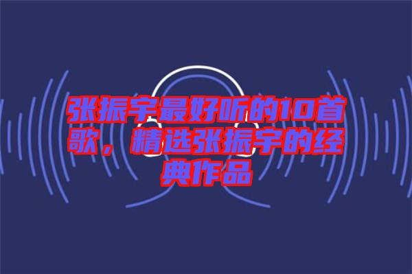 張振宇最好聽的10首歌，精選張振宇的經(jīng)典作品