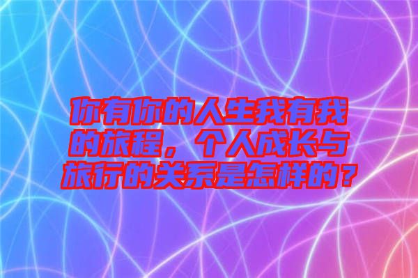 你有你的人生我有我的旅程，個人成長與旅行的關(guān)系是怎樣的？