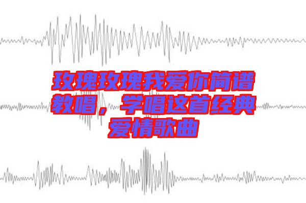 玫瑰玫瑰我愛你簡譜教唱，學(xué)唱這首經(jīng)典愛情歌曲