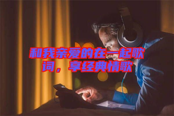 和我親愛的在一起歌詞，享經(jīng)典情歌