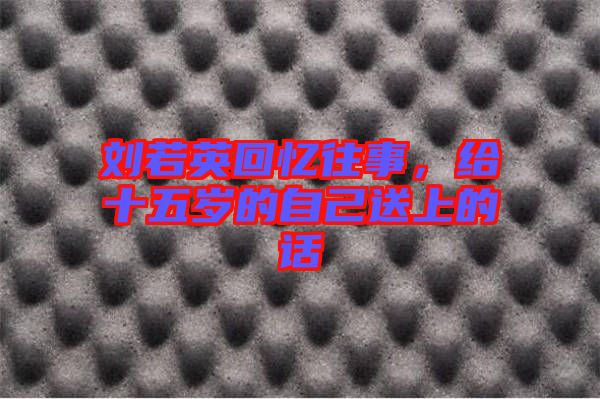 劉若英回憶往事，給十五歲的自己送上的話
