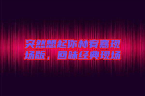 突然想起你林宥嘉現(xiàn)場版，回味經典現(xiàn)場