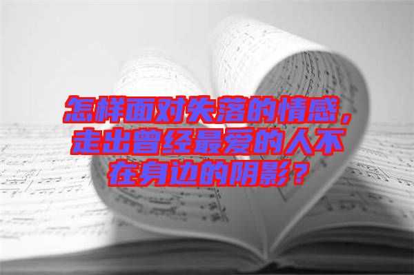 怎樣面對(duì)失落的情感，走出曾經(jīng)最?lèi)?ài)的人不在身邊的陰影？