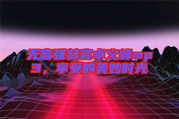 無言張赫宣卓義峰mp3，享受的美妙時(shí)光