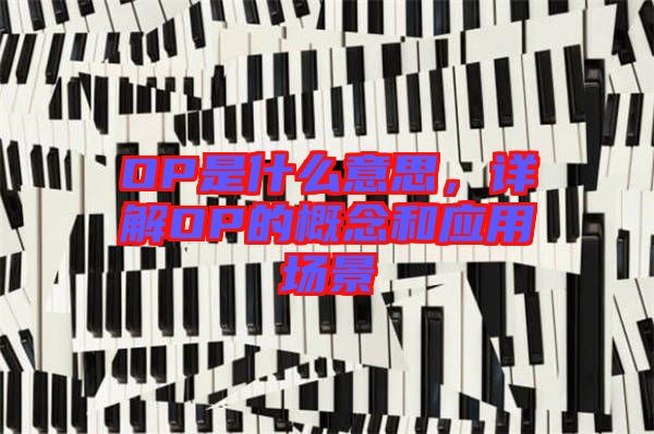 OP是什么意思，詳解OP的概念和應(yīng)用場景