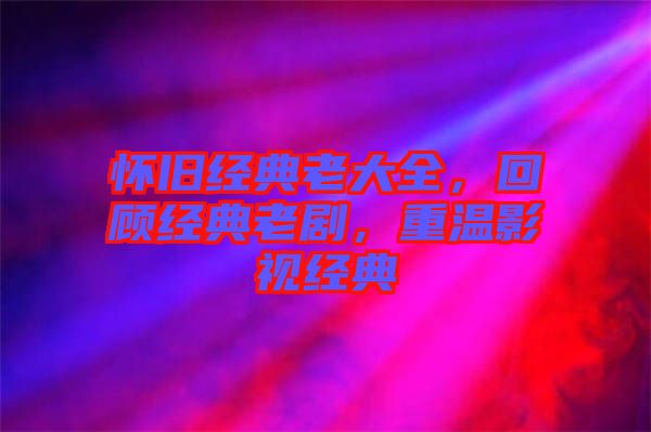 懷舊經(jīng)典老大全，回顧經(jīng)典老劇，重溫影視經(jīng)典