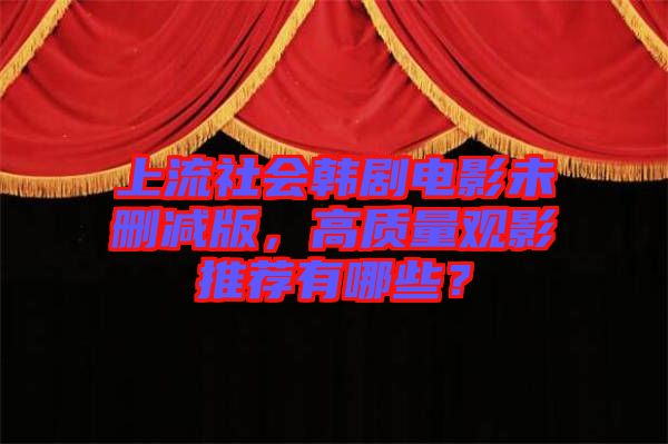 上流社會(huì)韓劇電影未刪減版，高質(zhì)量觀影推薦有哪些？