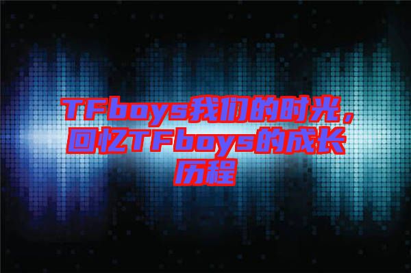 TFboys我們的時(shí)光，回憶TFboys的成長歷程