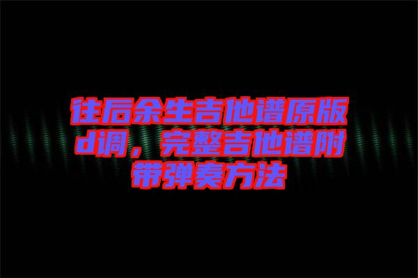 往后余生吉他譜原版d調(diào)，完整吉他譜附帶彈奏方法