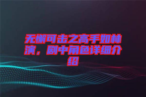 無(wú)懈可擊之高手如林演，劇中角色詳細(xì)介紹