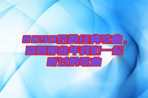 8090后的經(jīng)典歌曲，回顧那些年我們一起聽過的歌曲