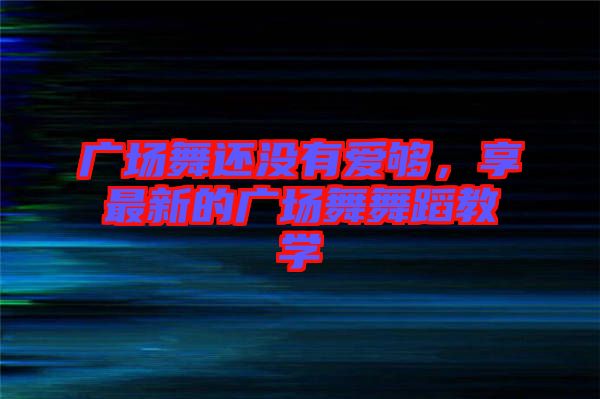 廣場舞還沒有愛夠，享最新的廣場舞舞蹈教學