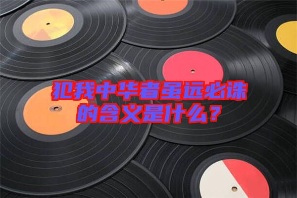 犯我中華者雖遠(yuǎn)必誅的含義是什么？