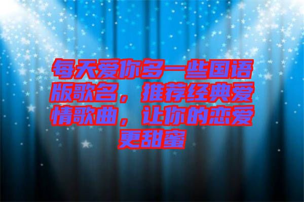 每天愛你多一些國語版歌名，推薦經(jīng)典愛情歌曲，讓你的戀愛更甜蜜