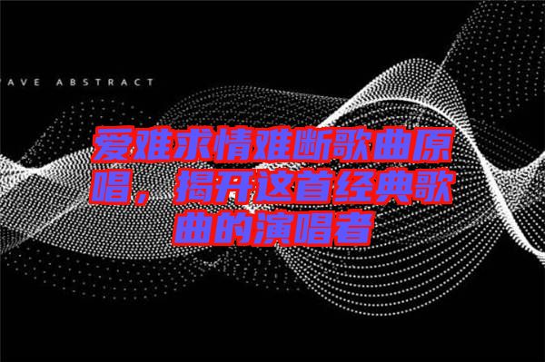 愛難求情難斷歌曲原唱，揭開這首經(jīng)典歌曲的演唱者