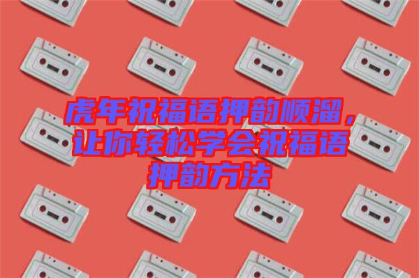 虎年祝福語押韻順溜，讓你輕松學(xué)會祝福語押韻方法