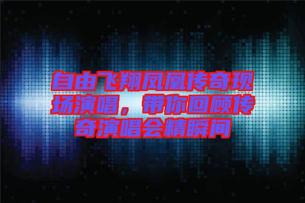 自由飛翔鳳凰傳奇現(xiàn)場演唱，帶你回顧傳奇演唱會精瞬間