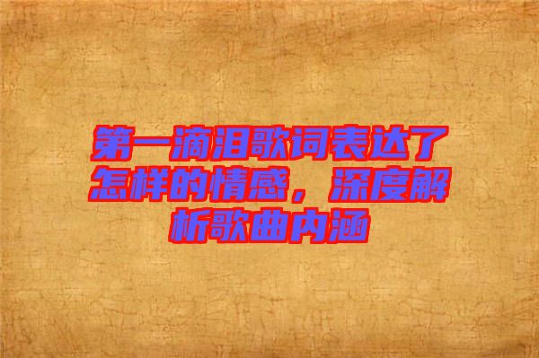 第一滴淚歌詞表達(dá)了怎樣的情感，深度解析歌曲內(nèi)涵