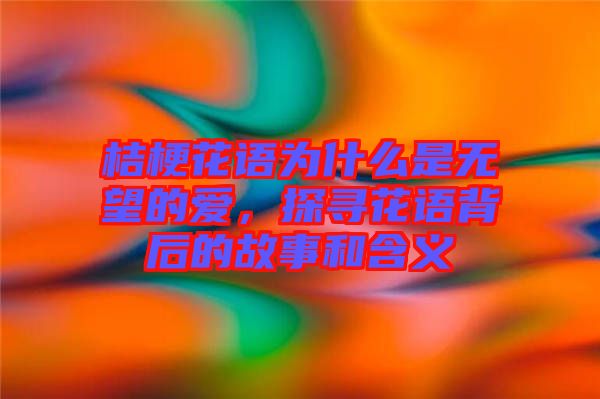 桔?；ㄕZ(yǔ)為什么是無(wú)望的愛(ài)，探尋花語(yǔ)背后的故事和含義
