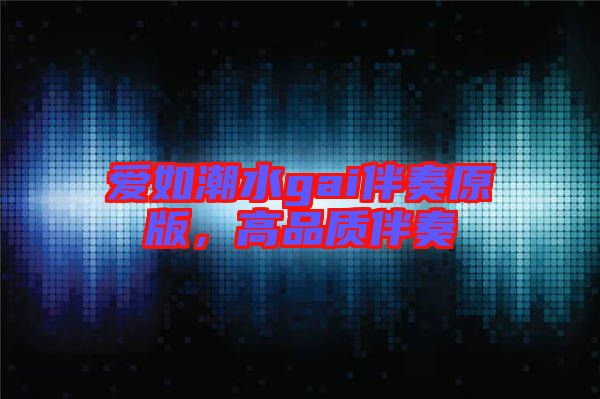 愛(ài)如潮水gai伴奏原版，高品質(zhì)伴奏