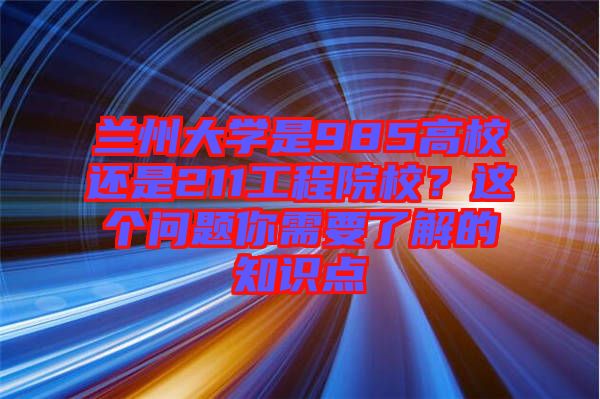 蘭州大學(xué)是985高校還是211工程院校？這個(gè)問(wèn)題你需要了解的知識(shí)點(diǎn)