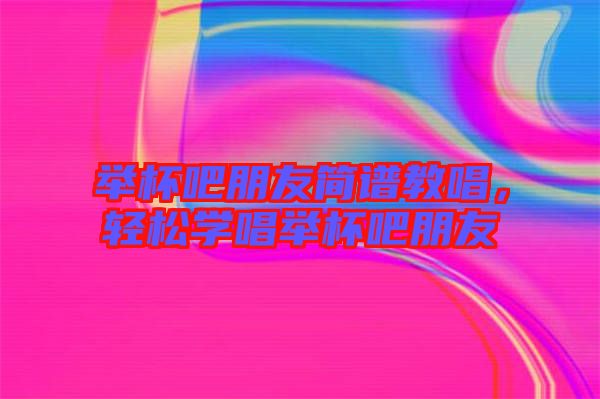 舉杯吧朋友簡譜教唱，輕松學(xué)唱舉杯吧朋友