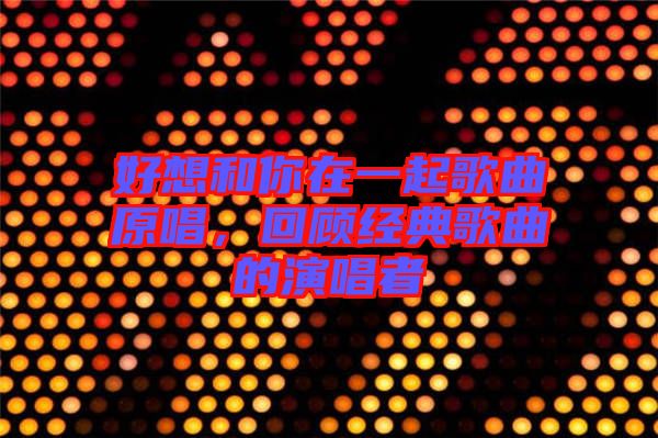 好想和你在一起歌曲原唱，回顧經(jīng)典歌曲的演唱者