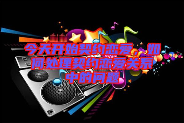 今天開(kāi)始契約戀愛(ài)，如何處理契約戀愛(ài)關(guān)系中的問(wèn)題
