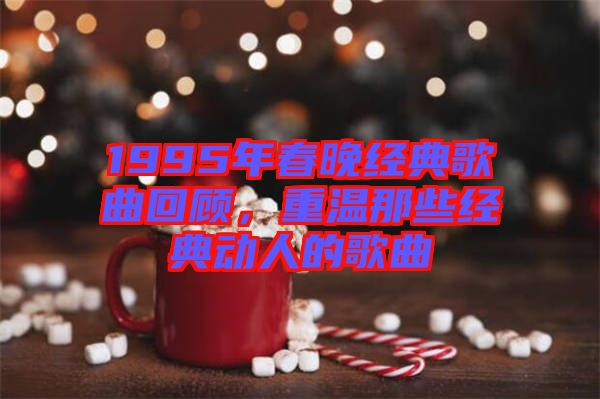 1995年春晚經典歌曲回顧，重溫那些經典動人的歌曲
