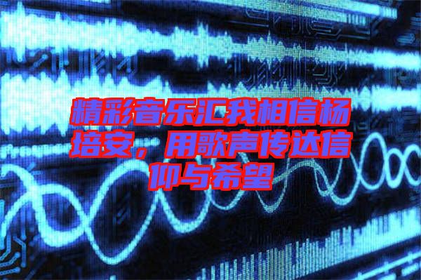 精彩音樂匯我相信楊培安，用歌聲傳達(dá)信仰與希望