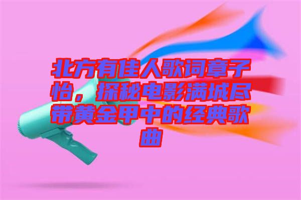 北方有佳人歌詞章子怡，探秘電影滿城盡帶黃金甲中的經(jīng)典歌曲