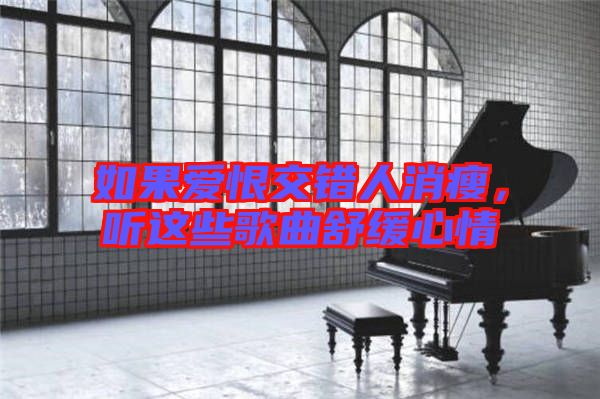 如果愛恨交錯人消瘦，聽這些歌曲舒緩心情