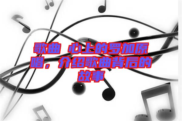 歌曲巜心上的羅加原唱，介紹歌曲背后的故事