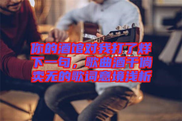 你的酒館對(duì)我打了烊下一句，歌曲酒干倘賣無的歌詞意境淺析