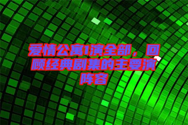 愛情公寓1演全部，回顧經(jīng)典劇集的主要演陣容