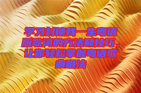 學(xué)習(xí)封鎖我一生粵語版歌詞的方法和技巧，讓你輕松掌握粵語歌曲唱法