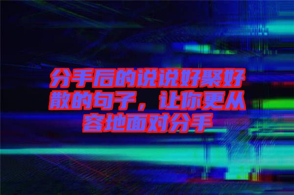 分手后的說說好聚好散的句子，讓你更從容地面對分手