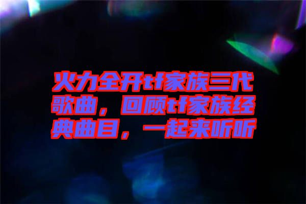 火力全開tf家族三代歌曲，回顧tf家族經(jīng)典曲目，一起來(lái)聽聽