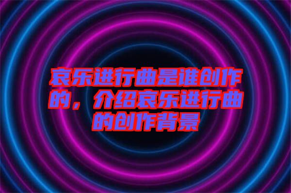 哀樂(lè)進(jìn)行曲是誰(shuí)創(chuàng)作的，介紹哀樂(lè)進(jìn)行曲的創(chuàng)作背景
