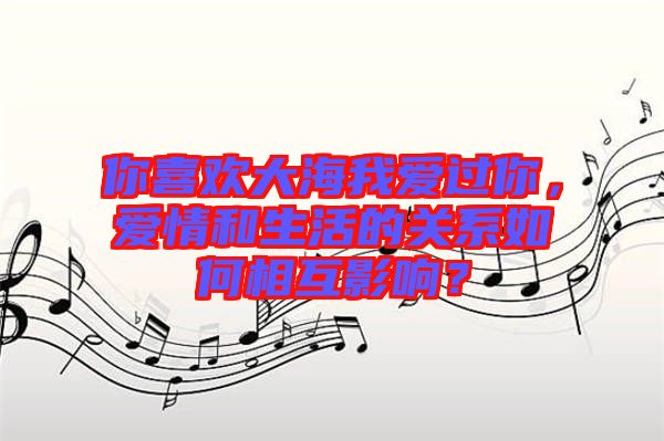 你喜歡大海我愛過你，愛情和生活的關(guān)系如何相互影響？