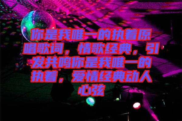 你是我唯一的執(zhí)著原唱歌詞，情歌經(jīng)典，引發(fā)共鳴你是我唯一的執(zhí)著，愛情經(jīng)典動人心弦