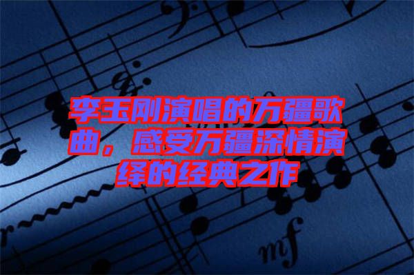 李玉剛演唱的萬疆歌曲，感受萬疆深情演繹的經(jīng)典之作