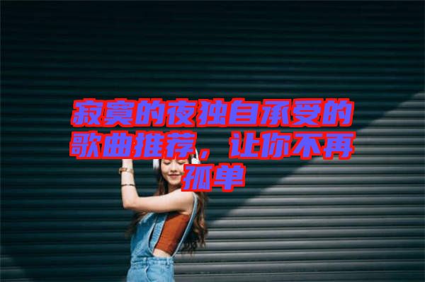 寂寞的夜獨自承受的歌曲推薦，讓你不再孤單