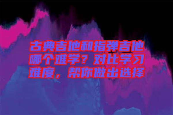 古典吉他和指彈吉他哪個難學？對比學習難度，幫你做出選擇