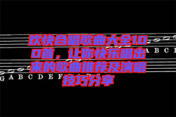 歡快合唱歌曲大全100首，讓你快樂唱出來的歌曲推薦及演唱技巧分享