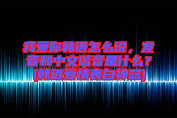 我愛你韓語(yǔ)怎么說(shuō)，發(fā)音和中文諧音是什么？(韓語(yǔ)愛情表白神器)
