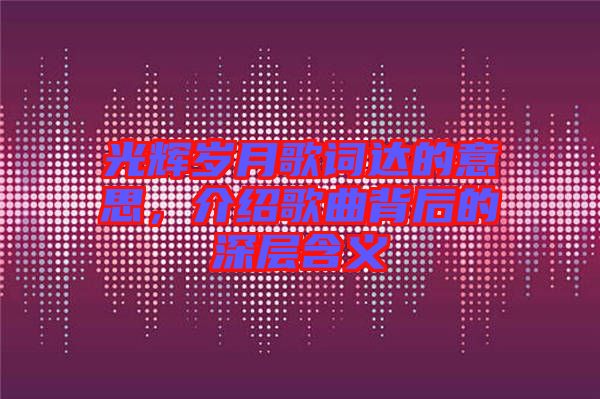 光輝歲月歌詞達的意思，介紹歌曲背后的深層含義