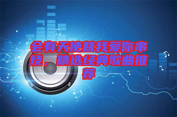 會有天使替我愛你串燒，精選經(jīng)典歌曲推薦