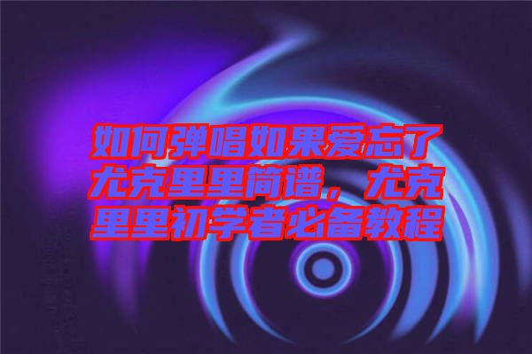 如何彈唱如果愛忘了尤克里里簡(jiǎn)譜，尤克里里初學(xué)者必備教程