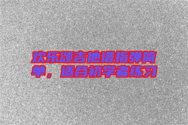 歡樂頌吉他譜指彈簡(jiǎn)單，適合初學(xué)者練習(xí)